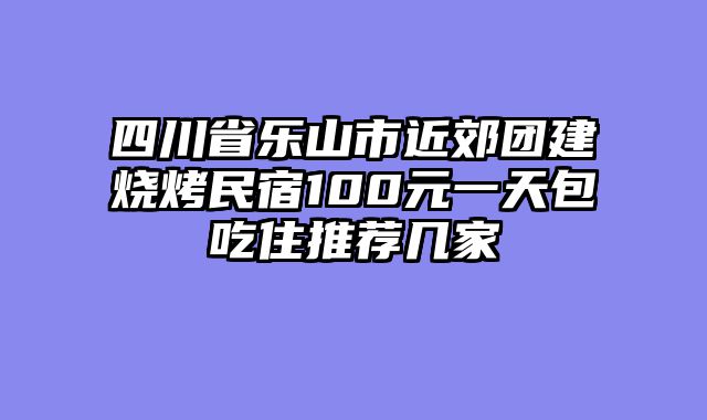 四川省乐山市近郊团建烧烤民宿100元一天包吃住推荐几家