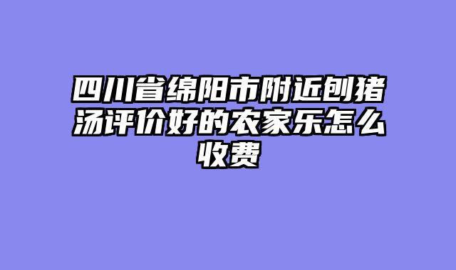 四川省绵阳市附近刨猪汤评价好的农家乐怎么收费