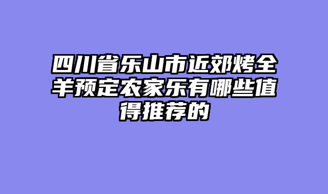 四川省乐山市近郊烤全羊预定农家乐有哪些值得推荐的