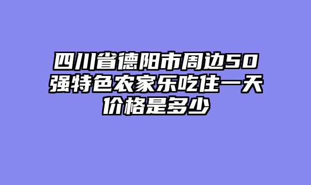 四川省德阳市周边50强特色农家乐吃住一天价格是多少