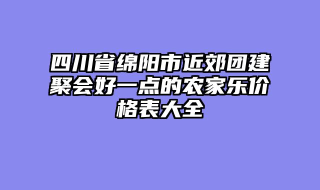 四川省绵阳市近郊团建聚会好一点的农家乐价格表大全