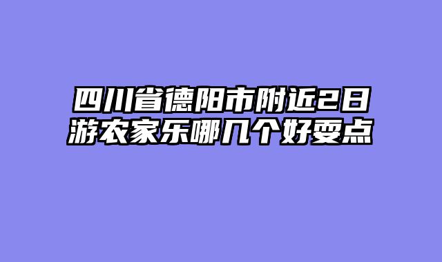 四川省德阳市附近2日游农家乐哪几个好耍点