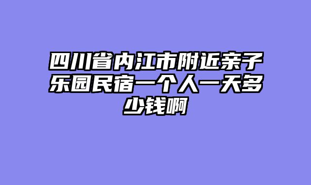 四川省内江市附近亲子乐园民宿一个人一天多少钱啊
