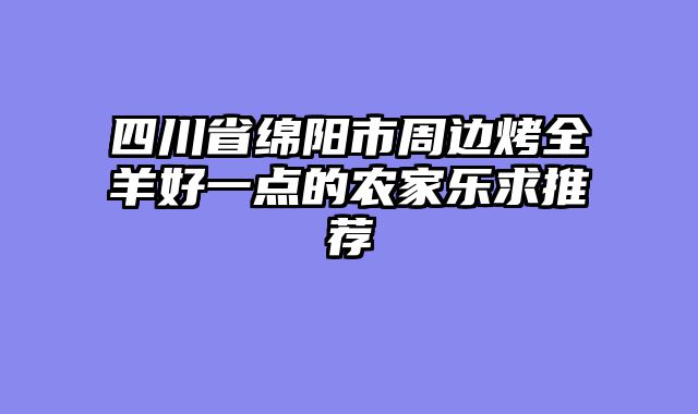 四川省绵阳市周边烤全羊好一点的农家乐求推荐