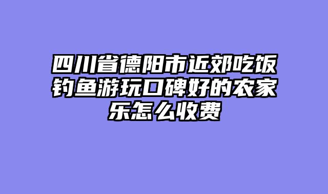 四川省德阳市近郊吃饭钓鱼游玩口碑好的农家乐怎么收费