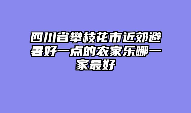 四川省攀枝花市近郊避暑好一点的农家乐哪一家最好