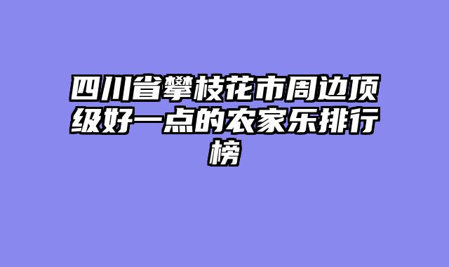 四川省攀枝花市周边顶级好一点的农家乐排行榜