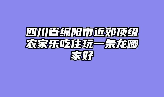 四川省绵阳市近郊顶级农家乐吃住玩一条龙哪家好