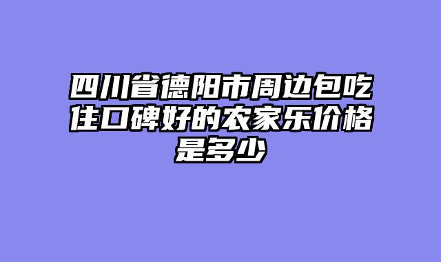 四川省德阳市周边包吃住口碑好的农家乐价格是多少