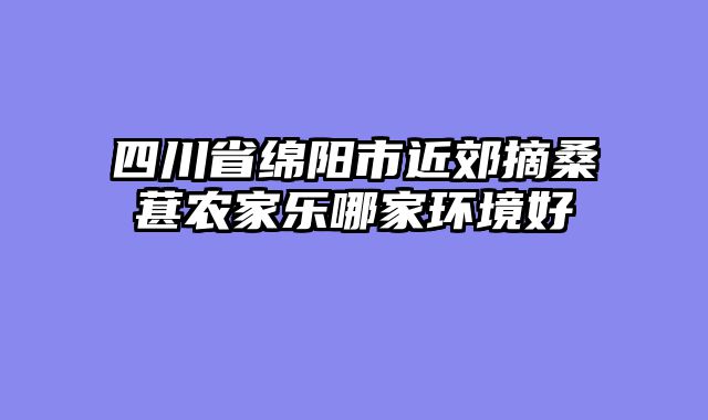 四川省绵阳市近郊摘桑葚农家乐哪家环境好