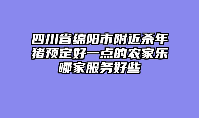 四川省绵阳市附近杀年猪预定好一点的农家乐哪家服务好些