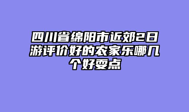 四川省绵阳市近郊2日游评价好的农家乐哪几个好耍点