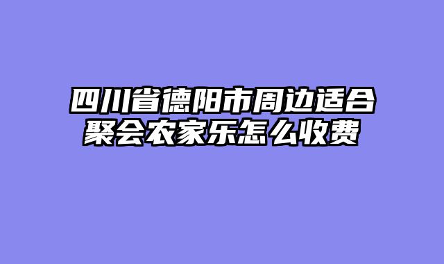四川省德阳市周边适合聚会农家乐怎么收费