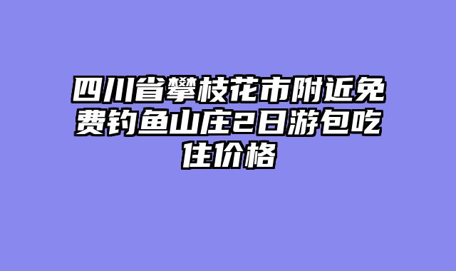 四川省攀枝花市附近免费钓鱼山庄2日游包吃住价格