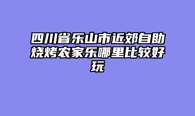 四川省乐山市近郊自助烧烤农家乐哪里比较好玩