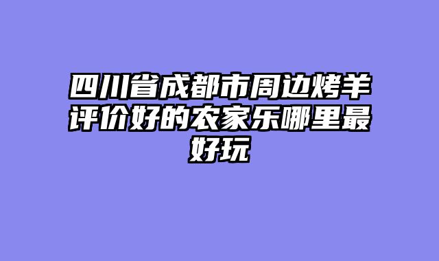 四川省成都市周边烤羊评价好的农家乐哪里最好玩
