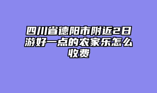 四川省德阳市附近2日游好一点的农家乐怎么收费