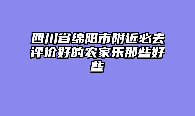 四川省绵阳市附近必去评价好的农家乐那些好些
