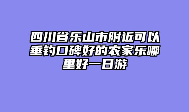 四川省乐山市附近可以垂钓口碑好的农家乐哪里好一日游