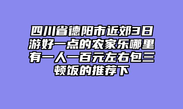四川省德阳市近郊3日游好一点的农家乐哪里有一人一百元左右包三顿饭的推荐下