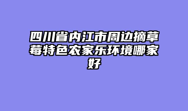 四川省内江市周边摘草莓特色农家乐环境哪家好