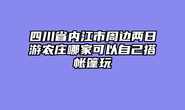 四川省内江市周边两日游农庄哪家可以自己搭帐篷玩