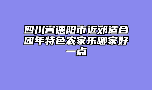 四川省德阳市近郊适合团年特色农家乐哪家好一点