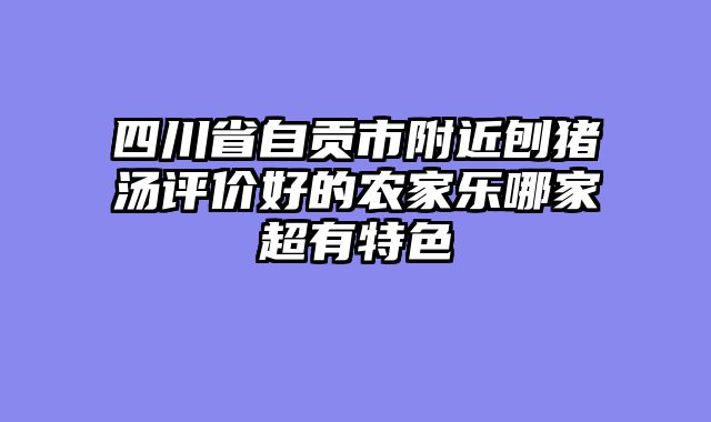 四川省自贡市附近刨猪汤评价好的农家乐哪家超有特色