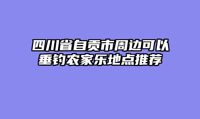 四川省自贡市周边可以垂钓农家乐地点推荐