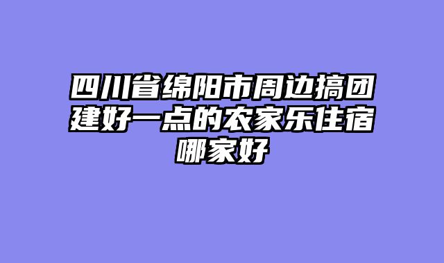 四川省绵阳市周边搞团建好一点的农家乐住宿哪家好