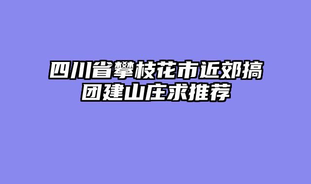四川省攀枝花市近郊搞团建山庄求推荐