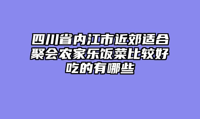 四川省内江市近郊适合聚会农家乐饭菜比较好吃的有哪些