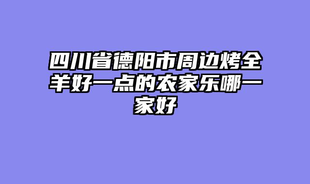 四川省德阳市周边烤全羊好一点的农家乐哪一家好