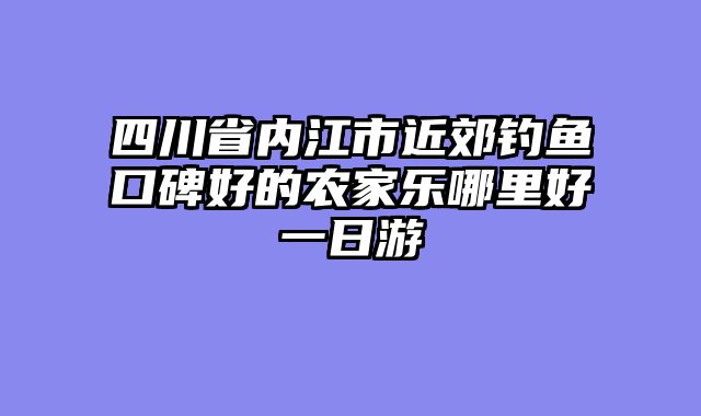 四川省内江市近郊钓鱼口碑好的农家乐哪里好一日游
