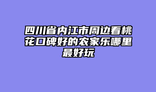 四川省内江市周边看桃花口碑好的农家乐哪里最好玩