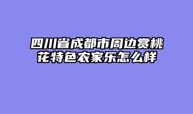 四川省成都市周边赏桃花特色农家乐怎么样