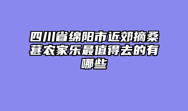 四川省绵阳市近郊摘桑葚农家乐最值得去的有哪些