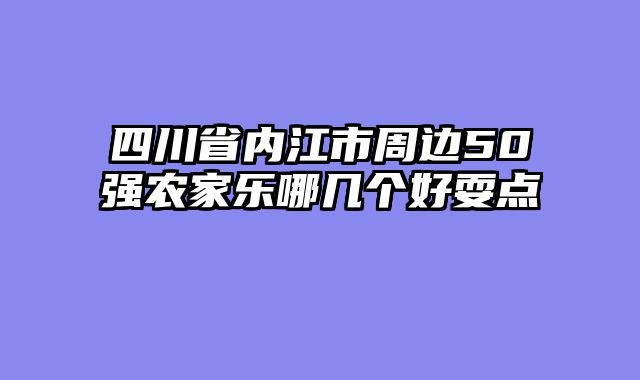 四川省内江市周边50强农家乐哪几个好耍点