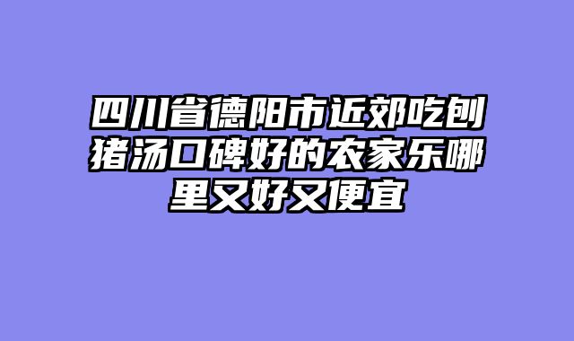 四川省德阳市近郊吃刨猪汤口碑好的农家乐哪里又好又便宜