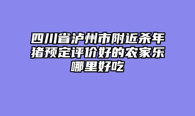 四川省泸州市附近杀年猪预定评价好的农家乐哪里好吃