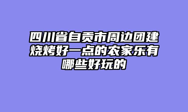 四川省自贡市周边团建烧烤好一点的农家乐有哪些好玩的