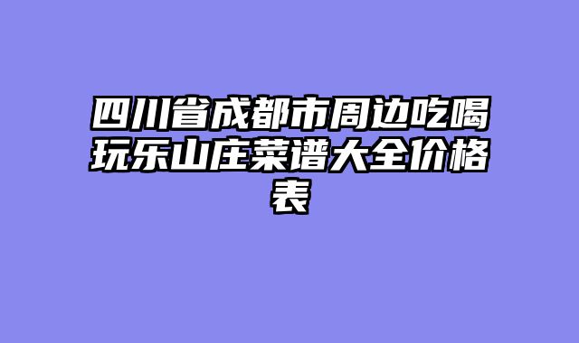 四川省成都市周边吃喝玩乐山庄菜谱大全价格表
