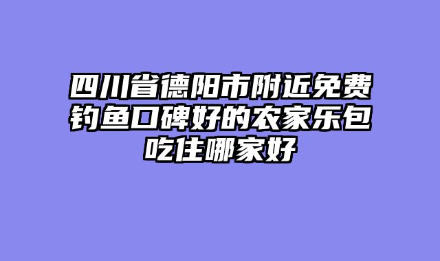 四川省德阳市附近免费钓鱼口碑好的农家乐包吃住哪家好