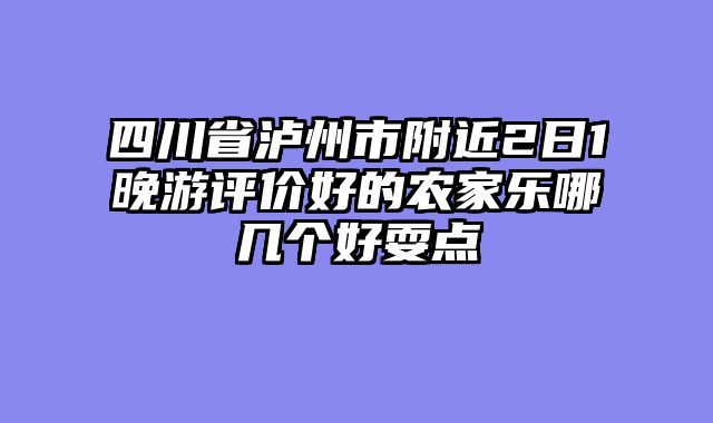 四川省泸州市附近2日1晚游评价好的农家乐哪几个好耍点