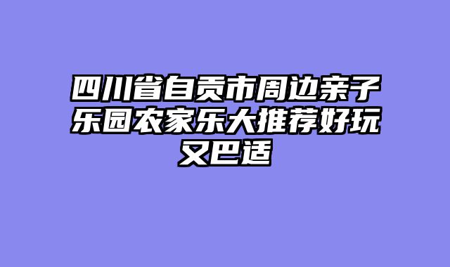 四川省自贡市周边亲子乐园农家乐大推荐好玩又巴适