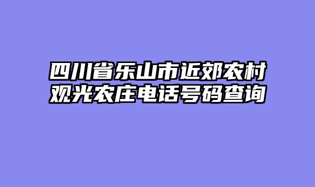 四川省乐山市近郊农村观光农庄电话号码查询