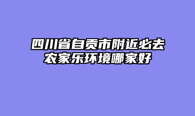 四川省自贡市附近必去农家乐环境哪家好