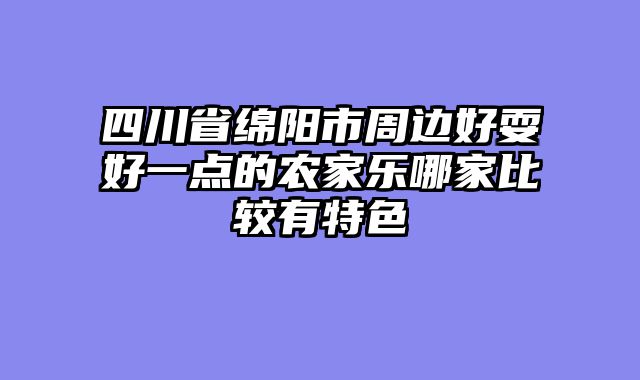 四川省绵阳市周边好耍好一点的农家乐哪家比较有特色