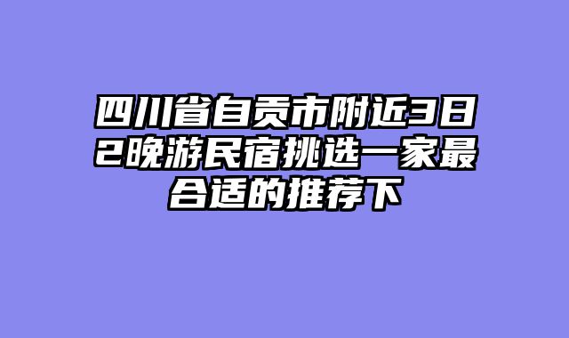 四川省自贡市附近3日2晚游民宿挑选一家最合适的推荐下
