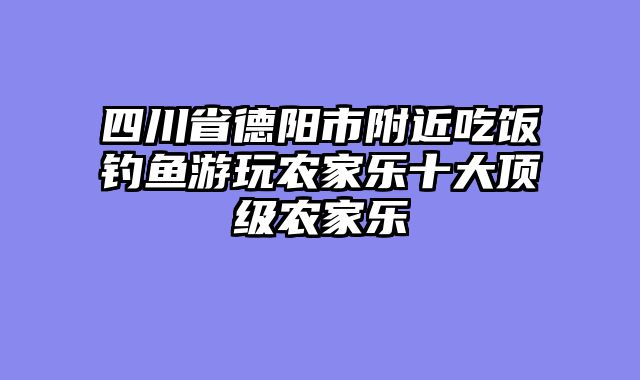 四川省德阳市附近吃饭钓鱼游玩农家乐十大顶级农家乐
